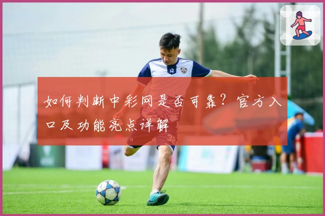 如何判断中彩网是否可靠？官方入口及功能亮点详解