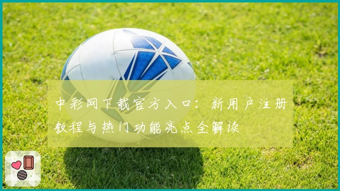 中彩网下载官方入口：新用户注册教程与热门功能亮点全解读