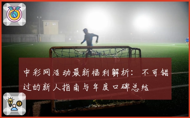 中彩网活动最新福利解析：不可错过的新人指南与年度口碑总结