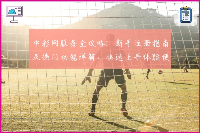 中彩网服务全攻略：新手注册指南及热门功能详解，快速上手体验便捷服务