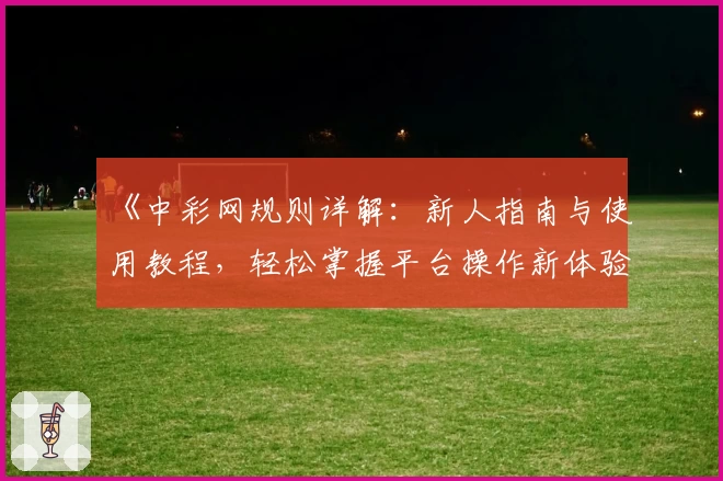 《中彩网规则详解：新人指南与使用教程，轻松掌握平台操作新体验》