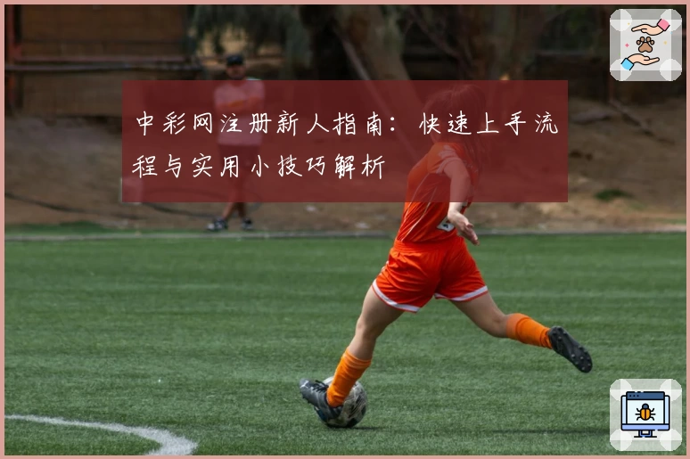中彩网注册新人指南：快速上手流程与实用小技巧解析