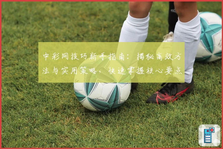 中彩网技巧新手指南:揭秘高效方法与实用策略,快速掌握核心要点