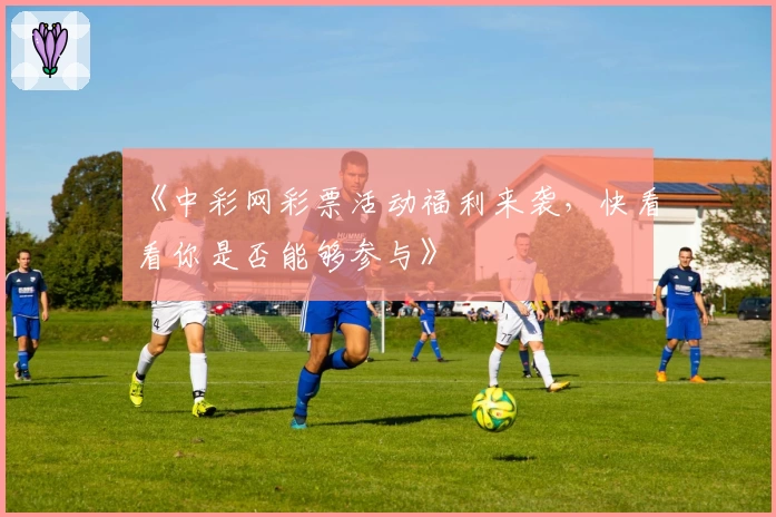 《中彩网彩票活动福利来袭，快看看你是否能够参与》