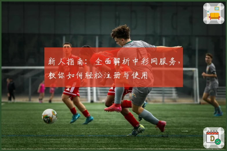 新人指南：全面解析中彩网服务，教你如何轻松注册与使用