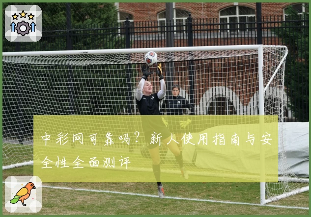 中彩网可靠吗？新人使用指南与安全性全面测评