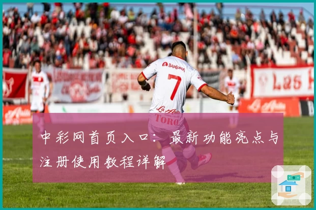 中彩网首页入口：最新功能亮点与注册使用教程详解