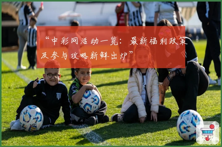 “中彩网活动一览:最新福利政策及参与攻略新鲜出炉”