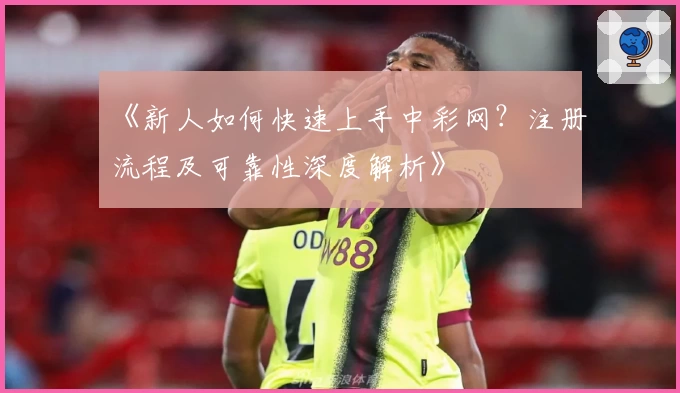 《新人如何快速上手中彩网？注册流程及可靠性深度解析》