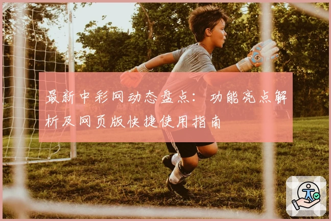 最新中彩网动态盘点：功能亮点解析及网页版快捷使用指南