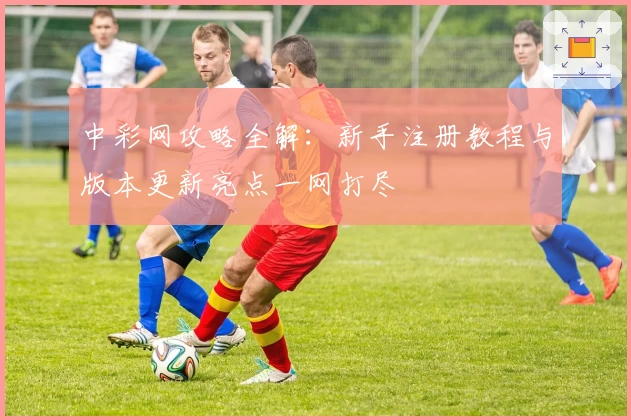 中彩网攻略全解：新手注册教程与版本更新亮点一网打尽