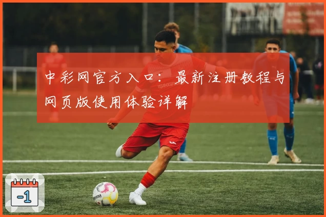 中彩网官方入口:最新注册教程与网页版使用体验详解