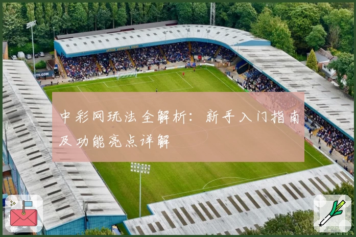 中彩网玩法全解析：新手入门指南及功能亮点详解