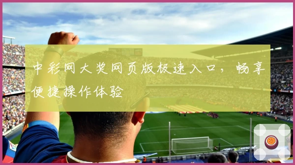 中彩网大奖网页版极速入口,畅享便捷操作体验