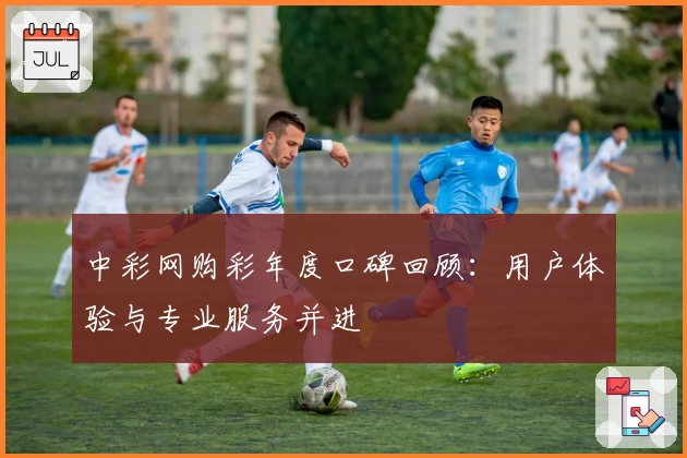 中彩网购彩年度口碑回顾：用户体验与专业服务并进