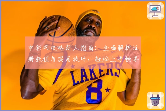 中彩网攻略新人指南：全面解析注册教程与实用技巧，轻松上手畅享优质体验