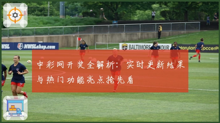 中彩网开奖全解析：实时更新结果与热门功能亮点抢先看