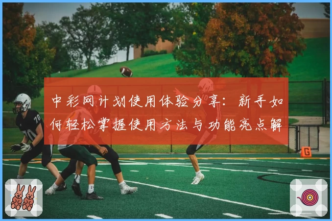 中彩网计划使用体验分享：新手如何轻松掌握使用方法与功能亮点解析