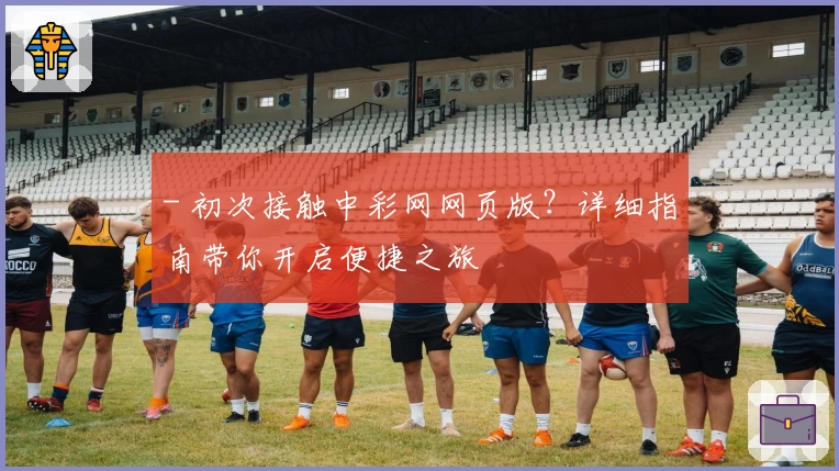 - 初次接触中彩网网页版？详细指南带你开启便捷之旅