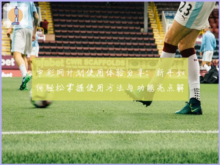 中彩网计划使用体验分享：新手如何轻松掌握使用方法与功能亮点解析