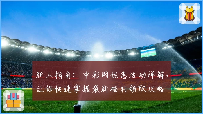 新人指南：中彩网优惠活动详解，让你快速掌握最新福利领取攻略