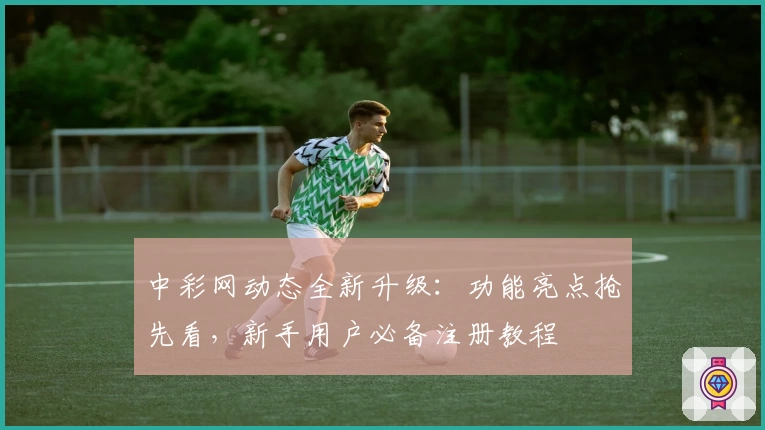 中彩网动态全新升级：功能亮点抢先看，新手用户必备注册教程