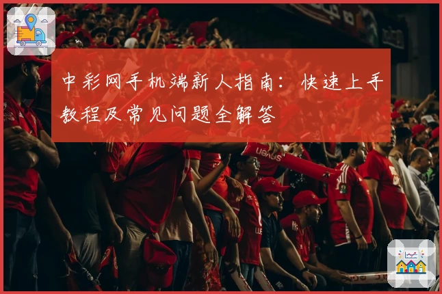 中彩网手机端新人指南：快速上手教程及常见问题全解答