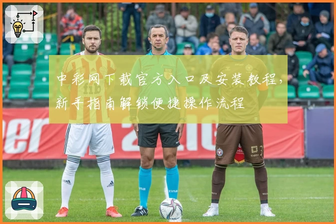 中彩网下载官方入口及安装教程，新手指南解锁便捷操作流程