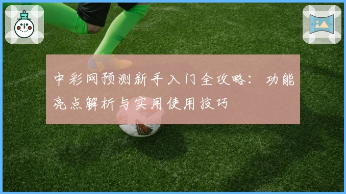 中彩网预测新手入门全攻略：功能亮点解析与实用使用技巧