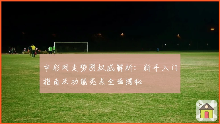 中彩网走势图权威解析:新手入门指南及功能亮点全面揭秘