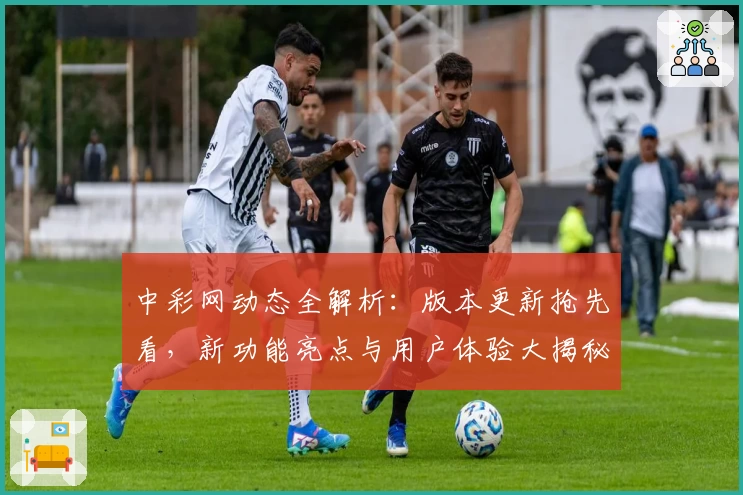 中彩网动态全解析：版本更新抢先看，新功能亮点与用户体验大揭秘